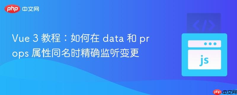 Vue 3 教程：如何在 data 和 props 属性同名时精确监听变更