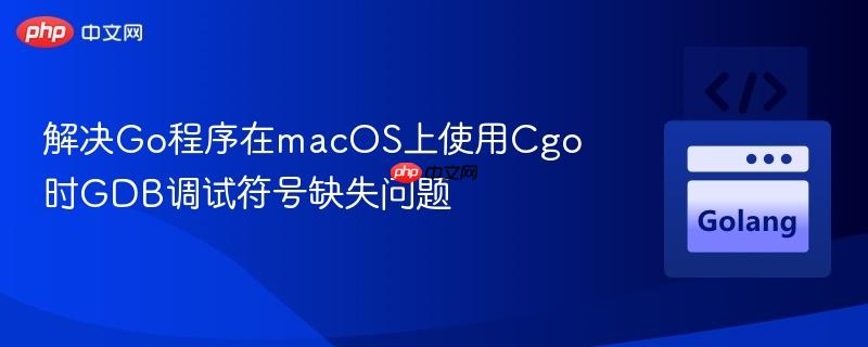 解决Go程序在macOS上使用Cgo时GDB调试符号缺失问题