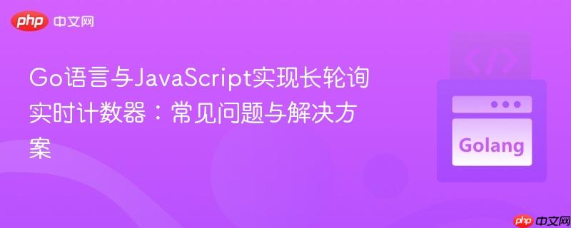 Go语言与JavaScript实现长轮询实时计数器：常见问题与解决方案