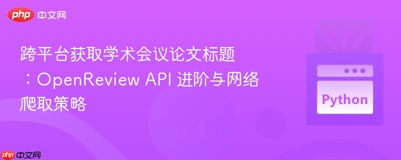 跨平台获取学术会议论文标题：OpenReview API 进阶与网络爬取策略