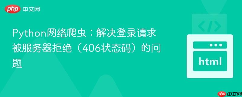 Python网络爬虫：解决登录请求被服务器拒绝（406状态码）的问题