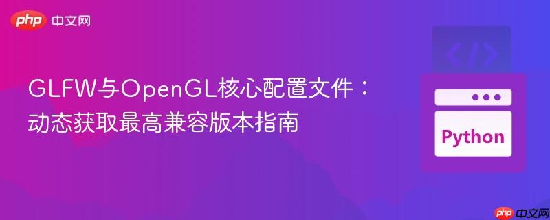 GLFW与OpenGL核心配置文件：动态获取最高兼容版本指南