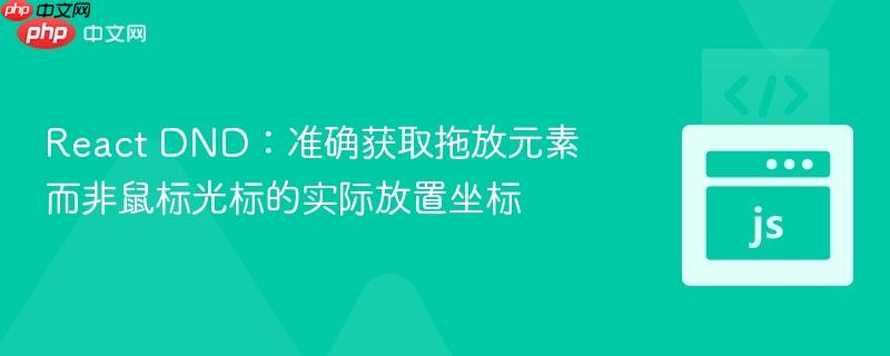 React DND：准确获取拖放元素而非鼠标光标的实际放置坐标