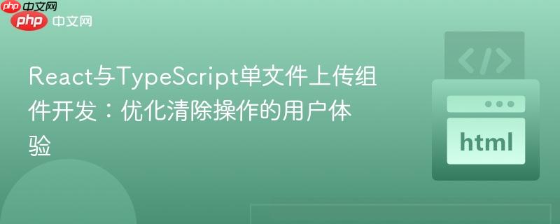 React与TypeScript单文件上传组件开发：优化清除操作的用户体验