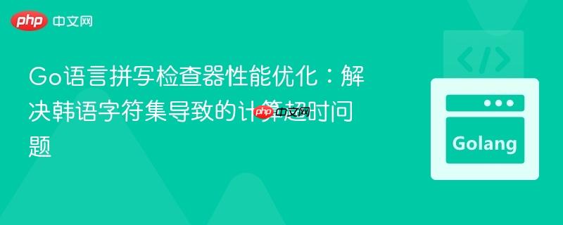 Go语言拼写检查器性能优化：解决韩语字符集导致的计算超时问题