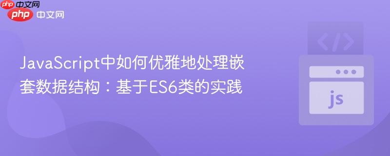 JavaScript中如何优雅地处理嵌套数据结构：基于ES6类的实践