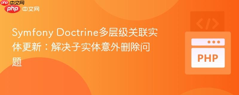 Symfony Doctrine多层级关联实体更新：解决子实体意外删除问题
