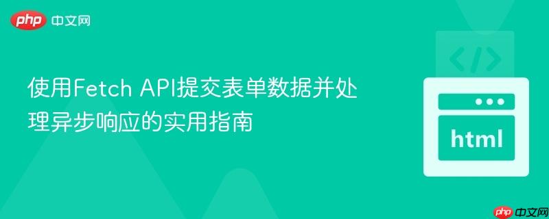 使用Fetch API提交表单数据并处理异步响应的实用指南