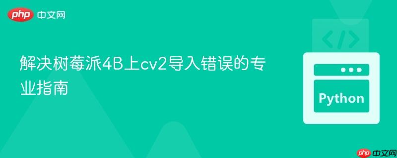 解决树莓派4B上cv2导入错误的专业指南
