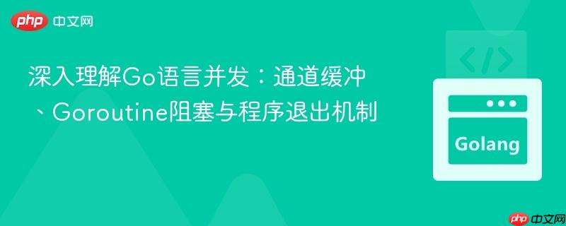 深入理解Go语言并发：通道缓冲、Goroutine阻塞与程序退出机制