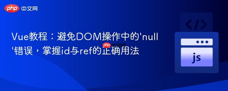 Vue教程：避免DOM操作中的‘null’错误，掌握id与ref的正确用法