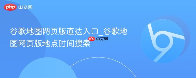 谷歌地图网页版直达入口_谷歌地图网页版地点时间搜索