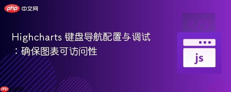 Highcharts 键盘导航配置与调试：确保图表可访问性