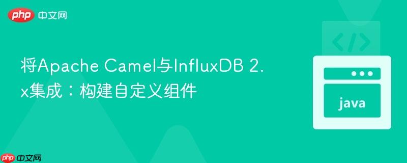 将Apache Camel与InfluxDB 2.x集成：构建自定义组件