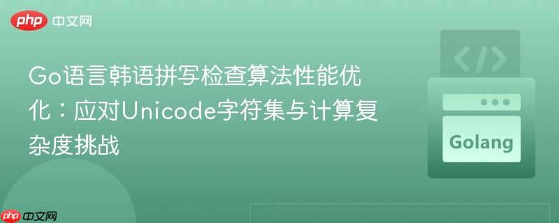 Go语言韩语拼写检查算法性能优化：应对Unicode字符集与计算复杂度挑战