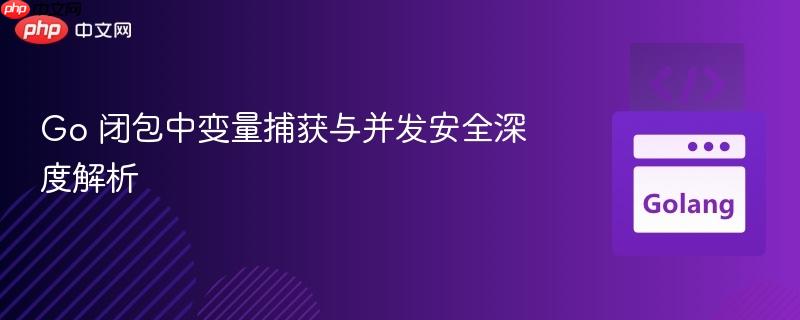 Go 闭包中变量捕获与并发安全深度解析