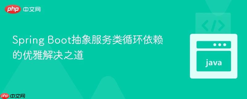 Spring Boot抽象服务类循环依赖的优雅解决之道