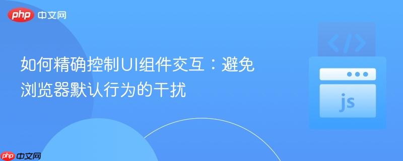 如何精确控制UI组件交互：避免浏览器默认行为的干扰
