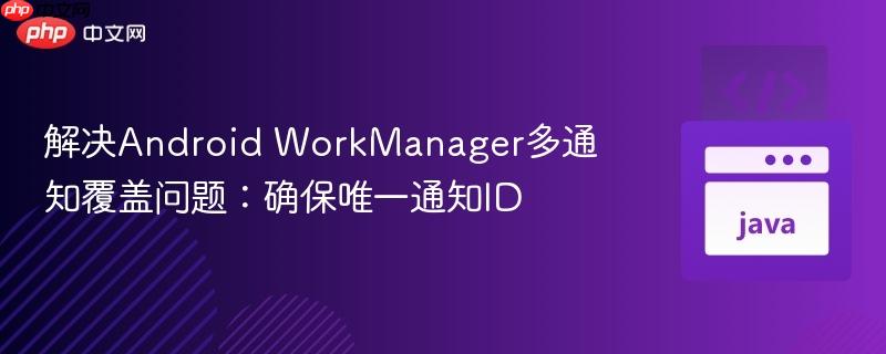 解决Android WorkManager多通知覆盖问题：确保唯一通知ID