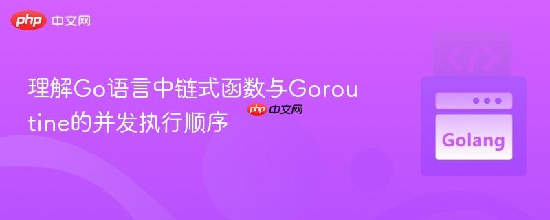 理解Go语言中链式函数与Goroutine的并发执行顺序