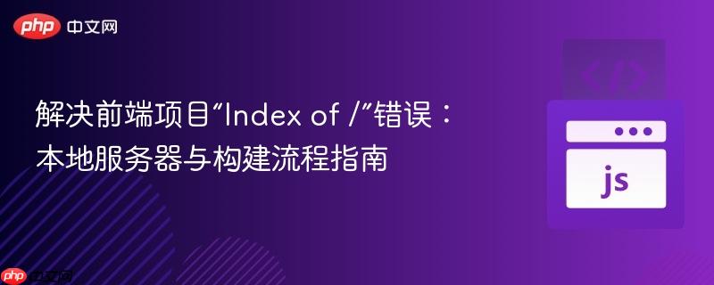 解决前端项目“Index of /”错误：本地服务器与构建流程指南