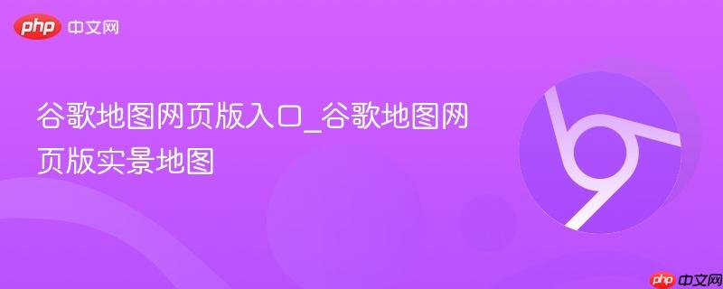 谷歌地图网页版入口_谷歌地图网页版实景地图