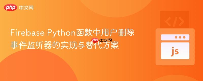 Firebase Python函数中用户删除事件监听器的实现与替代方案