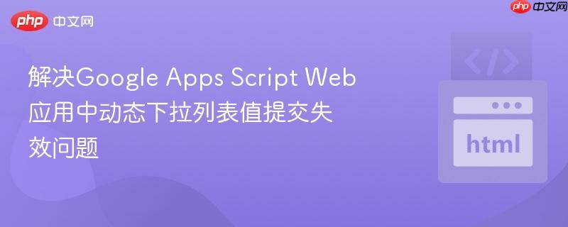 解决Google Apps Script Web应用中动态下拉列表值提交失效问题