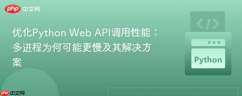 优化Python Web API调用性能：多进程为何可能更慢及其解决方案