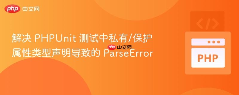解决 PHPUnit 测试中私有/保护属性类型声明导致的 ParseError