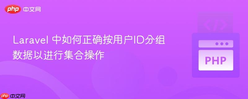 Laravel 中如何正确按用户ID分组数据以进行集合操作