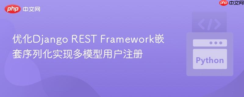 优化Django REST Framework嵌套序列化实现多模型用户注册