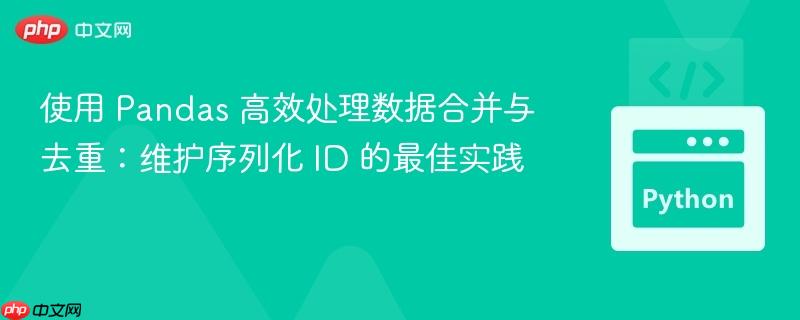 使用 Pandas 高效处理数据合并与去重：维护序列化 ID 的最佳实践