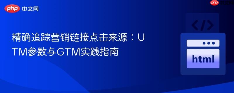精确追踪营销链接点击来源：UTM参数与GTM实践指南