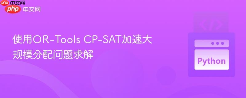 使用OR-Tools CP-SAT加速大规模分配问题求解