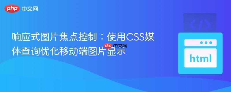 响应式图片焦点控制：使用CSS媒体查询优化移动端图片显示