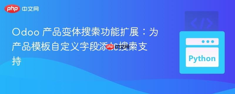 Odoo 产品变体搜索功能扩展：为产品模板自定义字段添加搜索支持