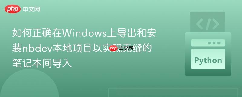 如何正确在Windows上导出和安装nbdev本地项目以实现无缝的笔记本间导入