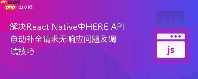 解决React Native中HERE API自动补全请求无响应问题及调试技巧