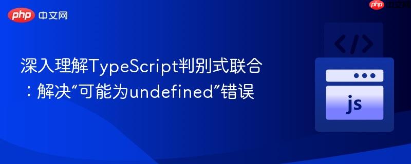 深入理解TypeScript判别式联合：解决“可能为undefined”错误