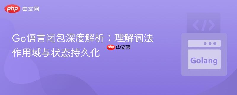 Go语言闭包深度解析：理解词法作用域与状态持久化