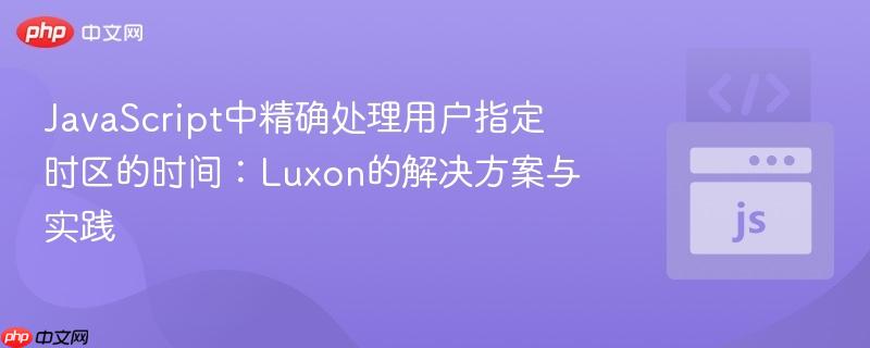 JavaScript中精确处理用户指定时区的时间：Luxon的解决方案与实践