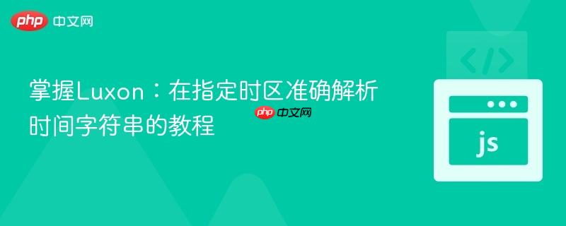 掌握Luxon：在指定时区准确解析时间字符串的教程