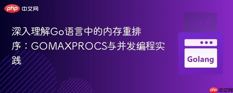 深入理解Go语言中的内存重排序：GOMAXPROCS与并发编程实践