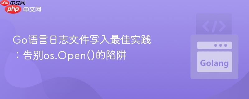 Go语言日志文件写入最佳实践：告别os.Open()的陷阱