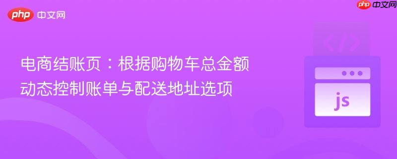 电商结账页：根据购物车总金额动态控制账单与配送地址选项