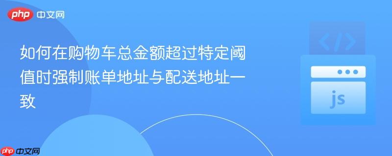 如何在购物车总金额超过特定阈值时强制账单地址与配送地址一致