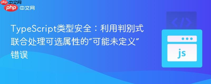 TypeScript类型安全：利用判别式联合处理可选属性的“可能未定义”错误