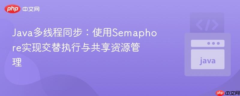 Java多线程同步：使用Semaphore实现交替执行与共享资源管理