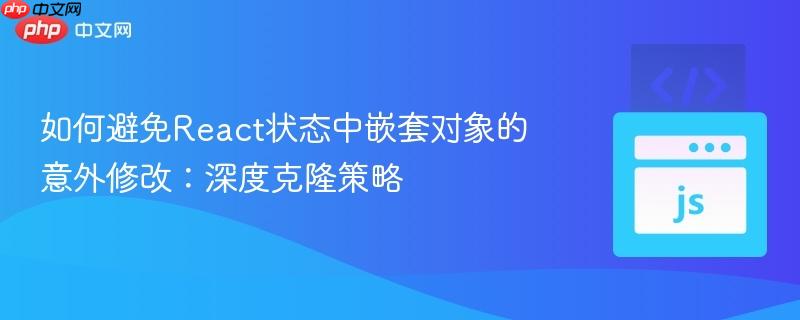 如何避免React状态中嵌套对象的意外修改：深度克隆策略